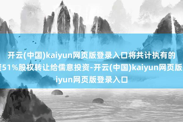 开云(中国)kaiyun网页版登录入口将共计执有的万达投资51%股权转让给儒意投资-开云(中国)kaiyun网页版登录入口