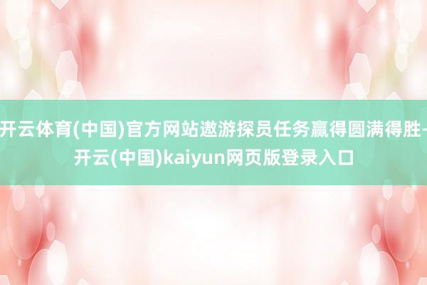 开云体育(中国)官方网站遨游探员任务赢得圆满得胜-开云(中国)kaiyun网页版登录入口