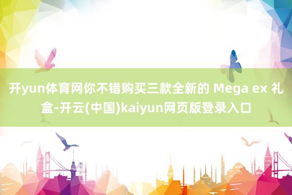 开yun体育网你不错购买三款全新的 Mega ex 礼盒-开云(中国)kaiyun网页版登录入口