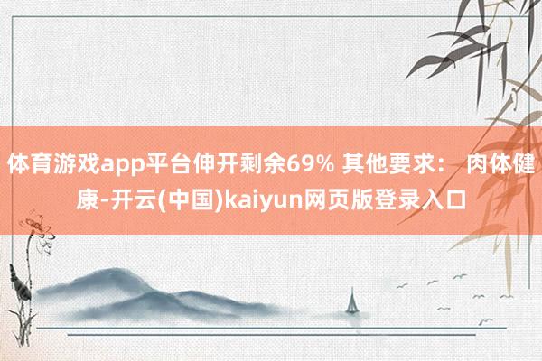 体育游戏app平台伸开剩余69% 其他要求： 肉体健康-开云(中国)kaiyun网页版登录入口
