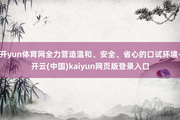 开yun体育网全力营造温和、安全、省心的口试环境-开云(中国)kaiyun网页版登录入口