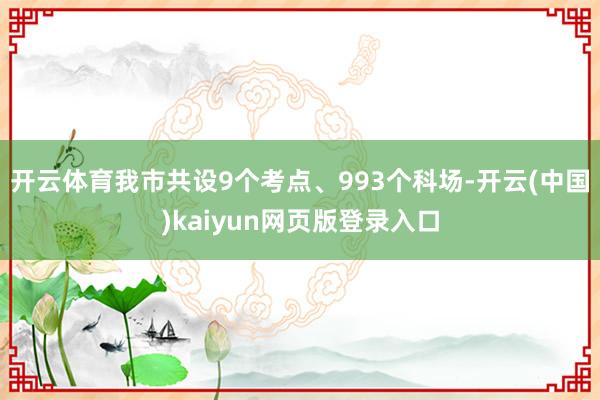 开云体育我市共设9个考点、993个科场-开云(中国)kaiyun网页版登录入口