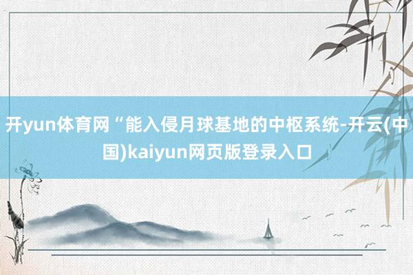 开yun体育网“能入侵月球基地的中枢系统-开云(中国)kaiyun网页版登录入口