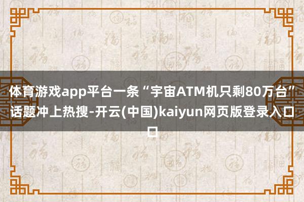 体育游戏app平台一条“宇宙ATM机只剩80万台”话题冲上热搜-开云(中国)kaiyun网页版登录入口