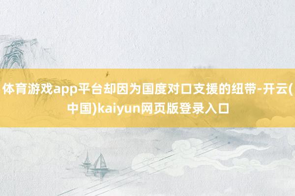 体育游戏app平台却因为国度对口支援的纽带-开云(中国)kaiyun网页版登录入口