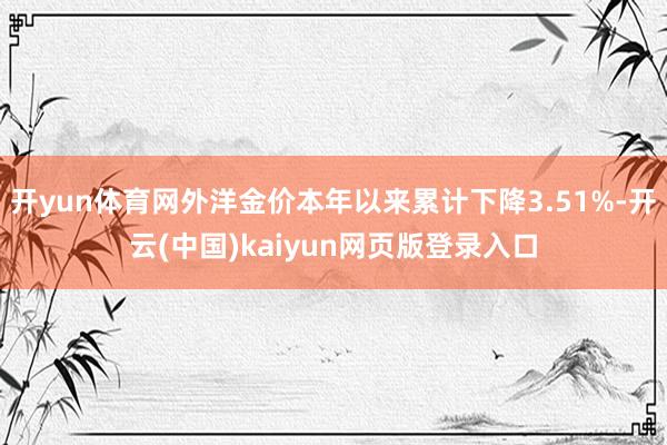 开yun体育网外洋金价本年以来累计下降3.51%-开云(中国)kaiyun网页版登录入口