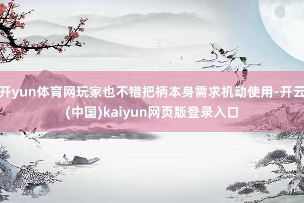 开yun体育网玩家也不错把柄本身需求机动使用-开云(中国)kaiyun网页版登录入口