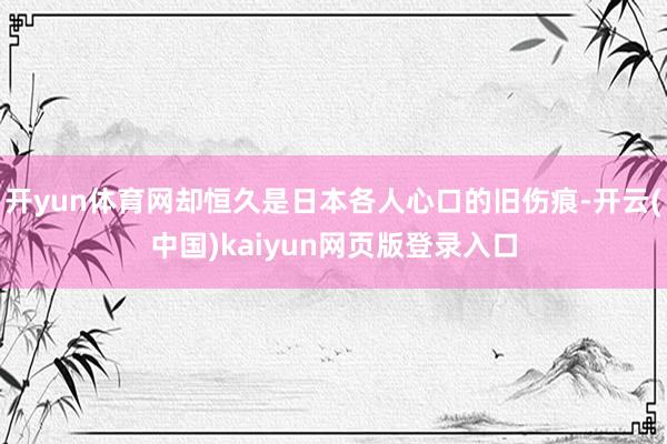 开yun体育网却恒久是日本各人心口的旧伤痕-开云(中国)kaiyun网页版登录入口