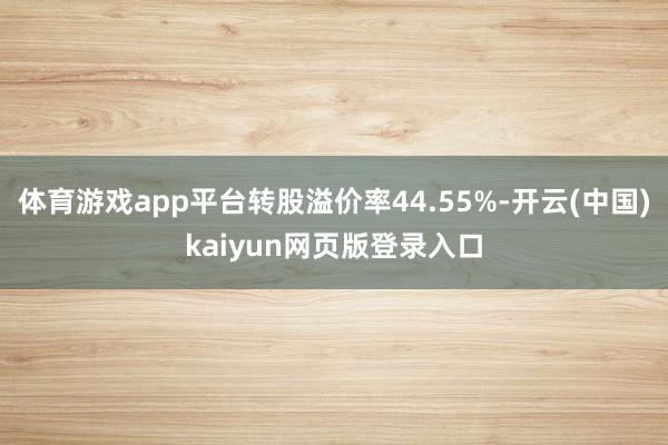 体育游戏app平台转股溢价率44.55%-开云(中国)kaiyun网页版登录入口