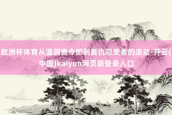 欧洲杯体育从温润贵令郎到复仇忍受者的滚动-开云(中国)kaiyun网页版登录入口