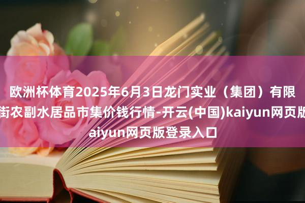 欧洲杯体育2025年6月3日龙门实业（集团）有限公司西三街农副水居品市集价钱行情-开云(中国)kaiyun网页版登录入口