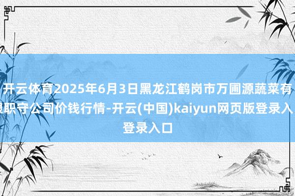 开云体育2025年6月3日黑龙江鹤岗市万圃源蔬菜有限职守公司价钱行情-开云(中国)kaiyun网页版登录入口