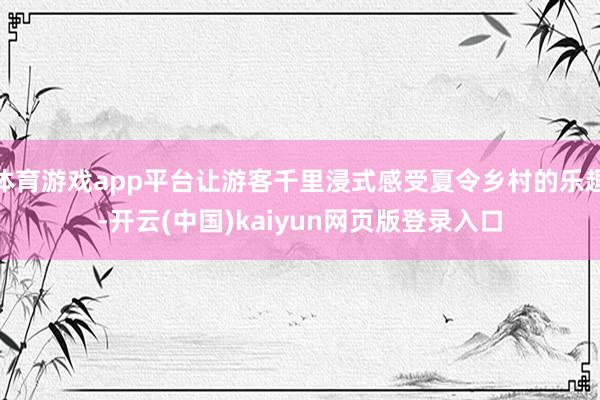 体育游戏app平台让游客千里浸式感受夏令乡村的乐趣-开云(中国)kaiyun网页版登录入口