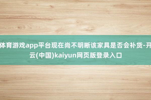 体育游戏app平台现在尚不明晰该家具是否会补货-开云(中国)kaiyun网页版登录入口