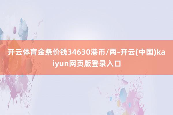 开云体育金条价钱34630港币/两-开云(中国)kaiyun网页版登录入口