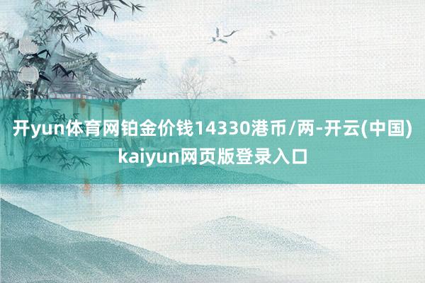 开yun体育网铂金价钱14330港币/两-开云(中国)kaiyun网页版登录入口