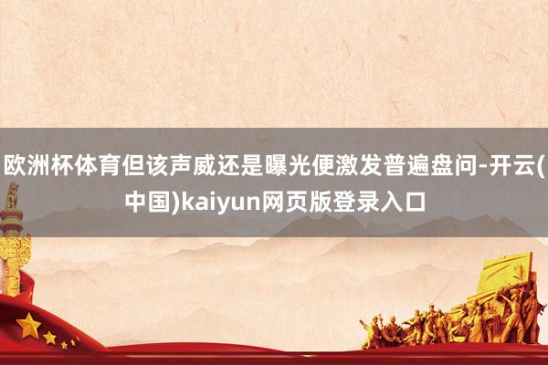 欧洲杯体育但该声威还是曝光便激发普遍盘问-开云(中国)kaiyun网页版登录入口