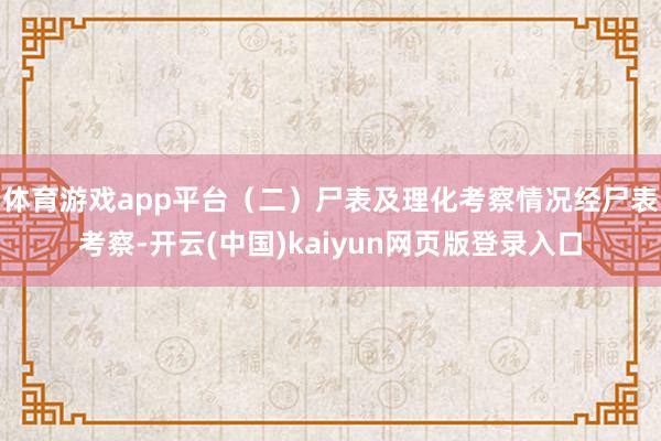 体育游戏app平台（二）尸表及理化考察情况经尸表考察-开云(中国)kaiyun网页版登录入口