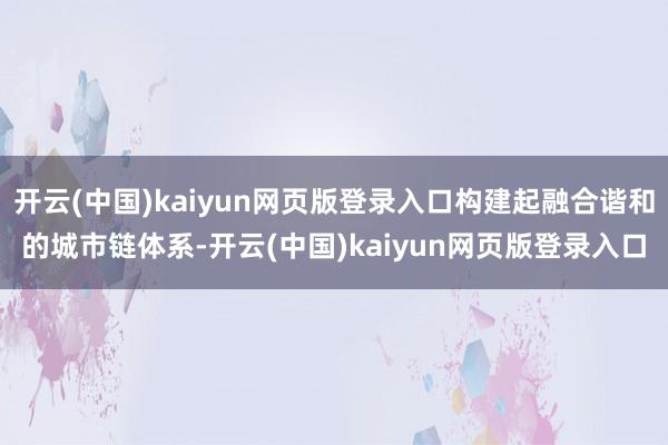 开云(中国)kaiyun网页版登录入口构建起融合谐和的城市链体系-开云(中国)kaiyun网页版登录入口
