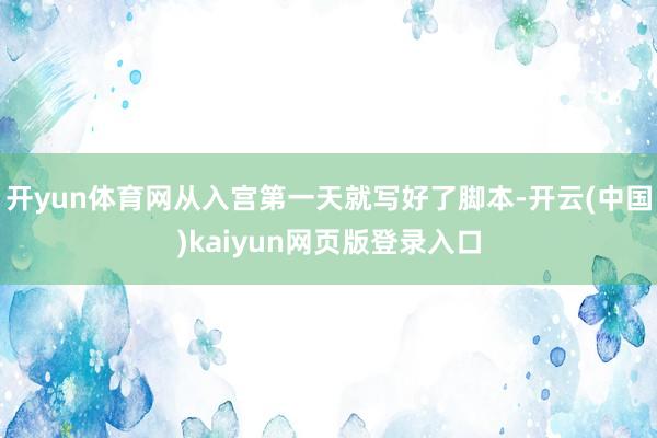 开yun体育网从入宫第一天就写好了脚本-开云(中国)kaiyun网页版登录入口