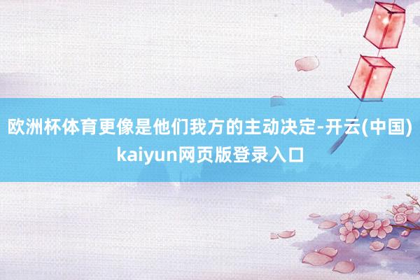 欧洲杯体育更像是他们我方的主动决定-开云(中国)kaiyun网页版登录入口