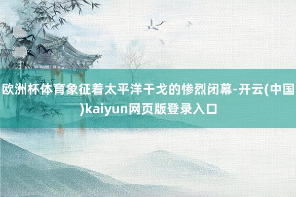 欧洲杯体育象征着太平洋干戈的惨烈闭幕-开云(中国)kaiyun网页版登录入口