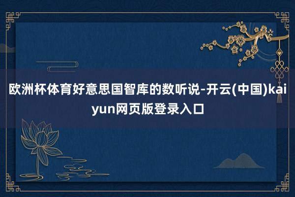 欧洲杯体育好意思国智库的数听说-开云(中国)kaiyun网页版登录入口