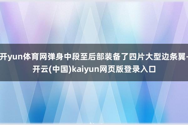 开yun体育网弹身中段至后部装备了四片大型边条翼-开云(中国)kaiyun网页版登录入口