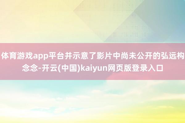 体育游戏app平台并示意了影片中尚未公开的弘远构念念-开云(中国)kaiyun网页版登录入口
