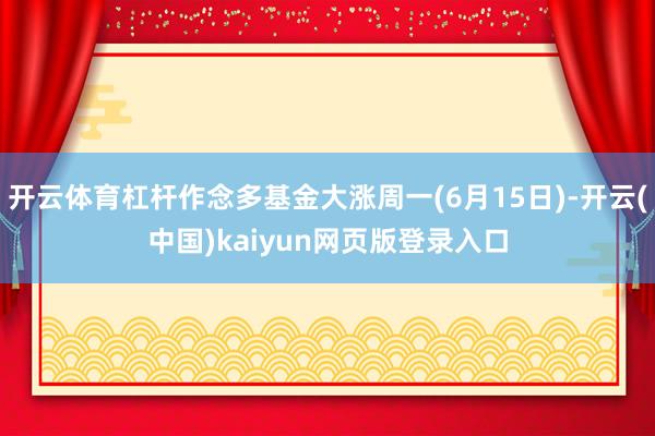 开云体育杠杆作念多基金大涨周一(6月15日)-开云(中国)kaiyun网页版登录入口