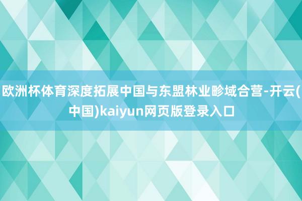 欧洲杯体育深度拓展中国与东盟林业畛域合营-开云(中国)kaiyun网页版登录入口