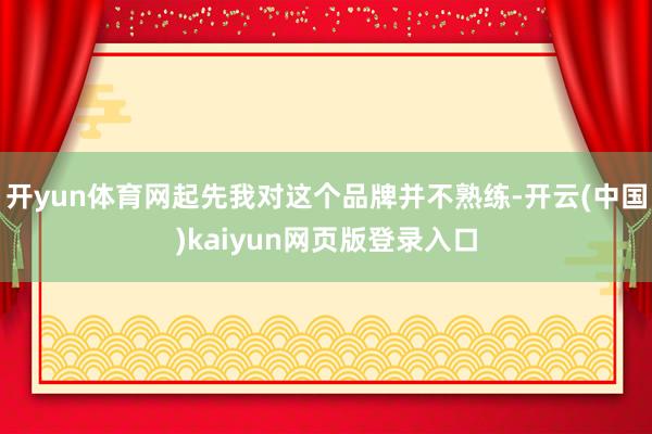 开yun体育网起先我对这个品牌并不熟练-开云(中国)kaiyun网页版登录入口