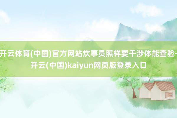 开云体育(中国)官方网站炊事员照样要干涉体能查验-开云(中国)kaiyun网页版登录入口
