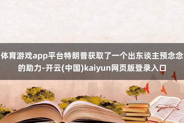 体育游戏app平台特朗普获取了一个出东谈主预念念的助力-开云(中国)kaiyun网页版登录入口