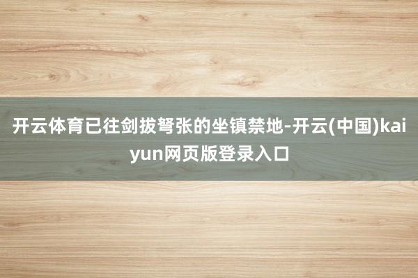 开云体育已往剑拔弩张的坐镇禁地-开云(中国)kaiyun网页版登录入口