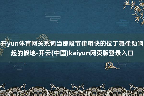 开yun体育网关系词当那段节律明快的拉丁舞律动响起的倏地-开云(中国)kaiyun网页版登录入口