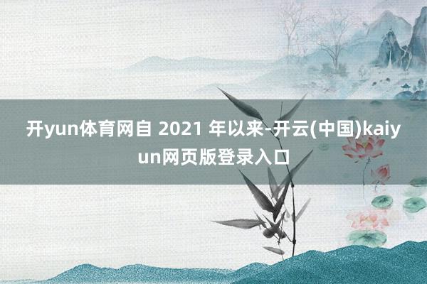 开yun体育网自 2021 年以来-开云(中国)kaiyun网页版登录入口
