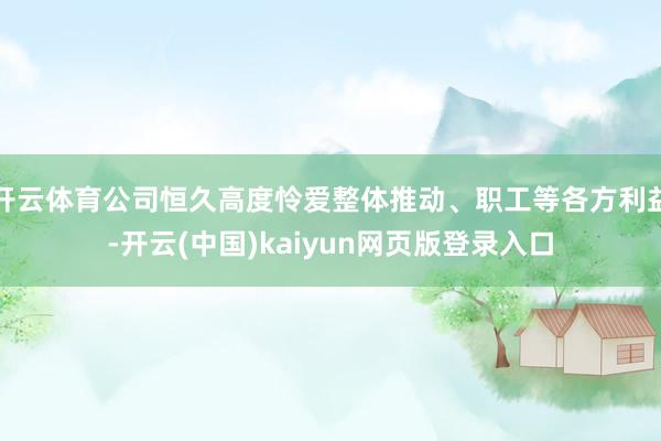 开云体育公司恒久高度怜爱整体推动、职工等各方利益-开云(中国)kaiyun网页版登录入口