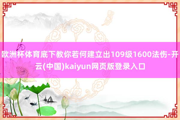 欧洲杯体育底下教你若何建立出109级1600法伤-开云(中国)kaiyun网页版登录入口