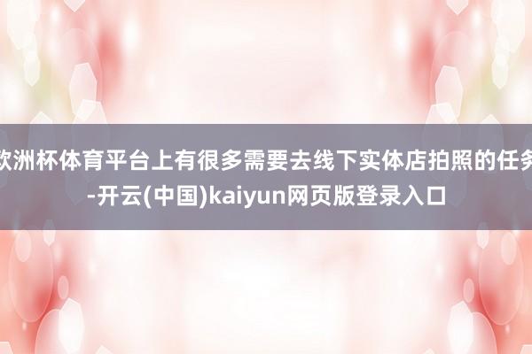欧洲杯体育平台上有很多需要去线下实体店拍照的任务-开云(中国)kaiyun网页版登录入口