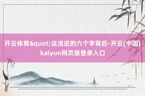 开云体育"这浅近的六个字背后-开云(中国)kaiyun网页版登录入口