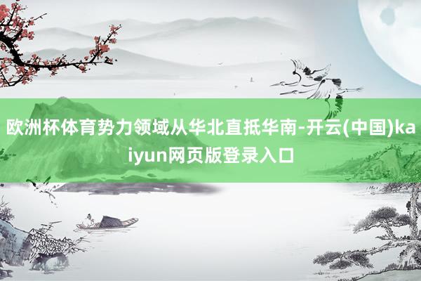 欧洲杯体育势力领域从华北直抵华南-开云(中国)kaiyun网页版登录入口