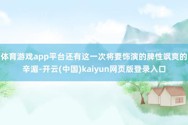 体育游戏app平台还有这一次将要饰演的脾性飒爽的辛湄-开云(中国)kaiyun网页版登录入口