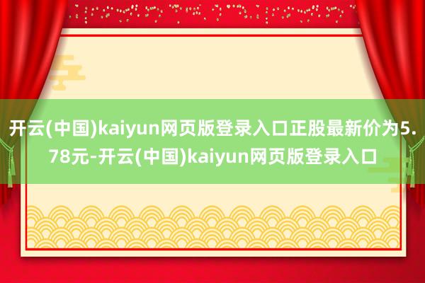 开云(中国)kaiyun网页版登录入口正股最新价为5.78元-开云(中国)kaiyun网页版登录入口