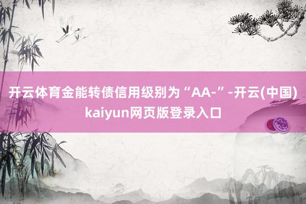开云体育金能转债信用级别为“AA-”-开云(中国)kaiyun网页版登录入口