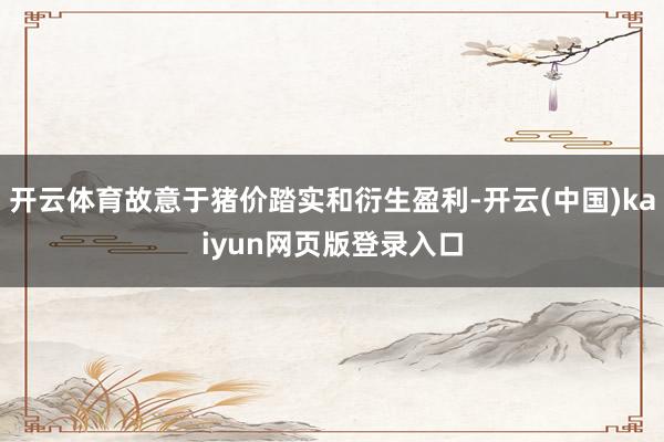 开云体育故意于猪价踏实和衍生盈利-开云(中国)kaiyun网页版登录入口