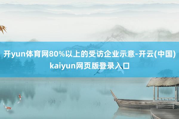 开yun体育网80%以上的受访企业示意-开云(中国)kaiyun网页版登录入口