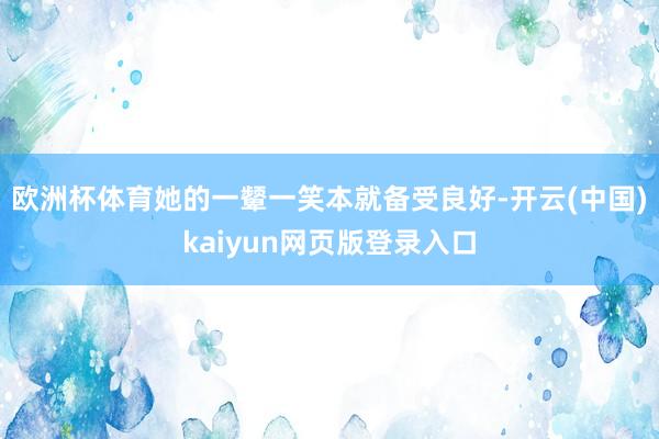 欧洲杯体育她的一颦一笑本就备受良好-开云(中国)kaiyun网页版登录入口