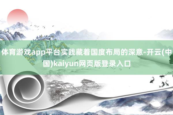 体育游戏app平台实践藏着国度布局的深意-开云(中国)kaiyun网页版登录入口