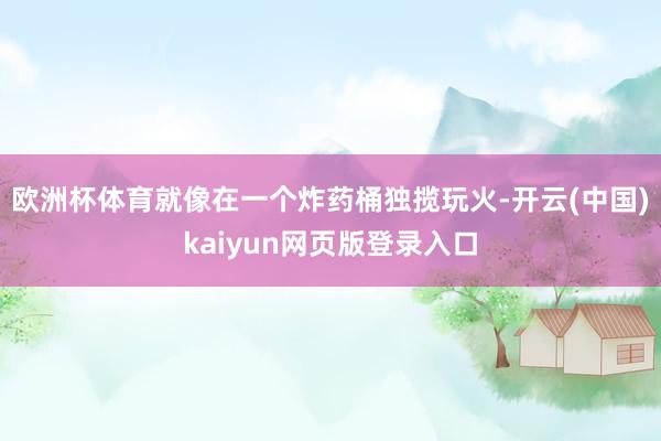 欧洲杯体育就像在一个炸药桶独揽玩火-开云(中国)kaiyun网页版登录入口
